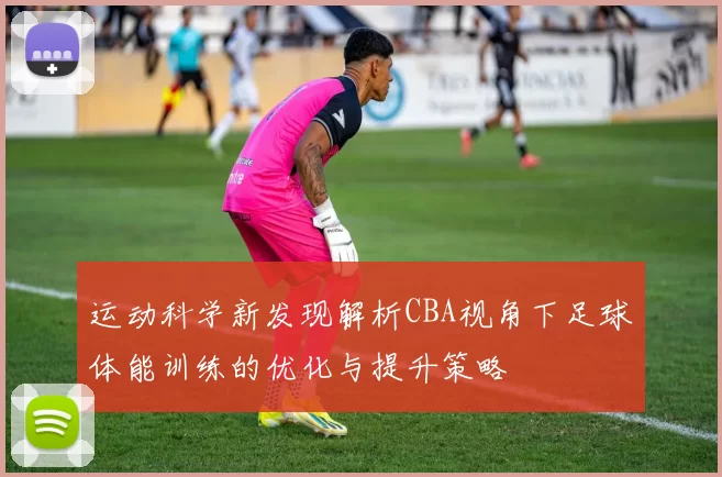 运动科学新发现解析CBA视角下足球体能训练的优化与提升策略
