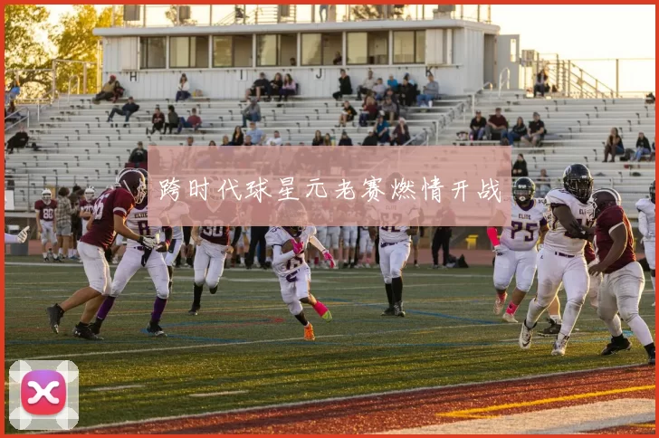 跨时代球星元老赛燃情开战
