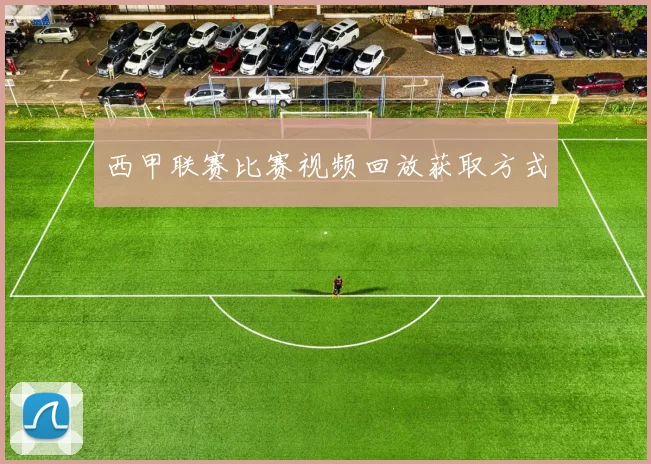 西甲联赛比赛视频回放获取方式